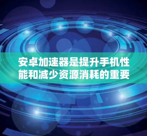安卓加速器是提升手机性能和减少资源消耗的重要工具，以下是几个推荐的安卓加速器及其特点，供您参考