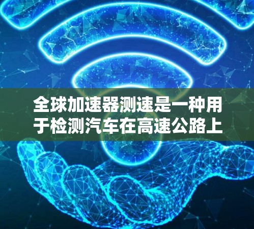 全球加速器测速是一种用于检测汽车在高速公路上是否在安全范围内行驶的技术设备，通常用于测试和验证车辆的行驶速度。这些设备通过测量车速、记录驾驶员反应时间和一些安全指标，来评估车辆是否符合安全行驶的标准