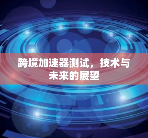 跨境加速器测试，技术与未来的展望