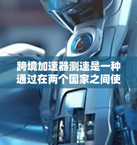 跨境加速器测速是一种通过在两个国家之间使用加速器技术来提高数据传输速度的方法，旨在减少数据传输延迟和风险。以下是详细的总结