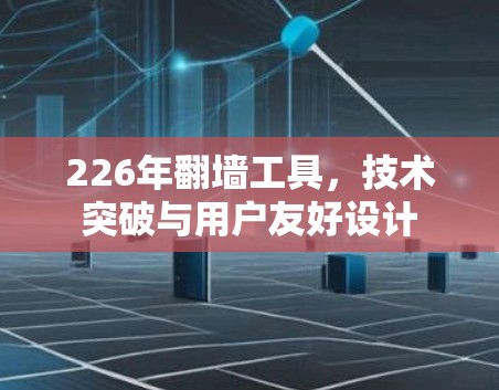 226年翻墙工具，技术突破与用户友好设计