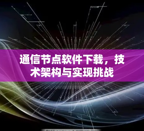 通信节点软件下载，技术架构与实现挑战