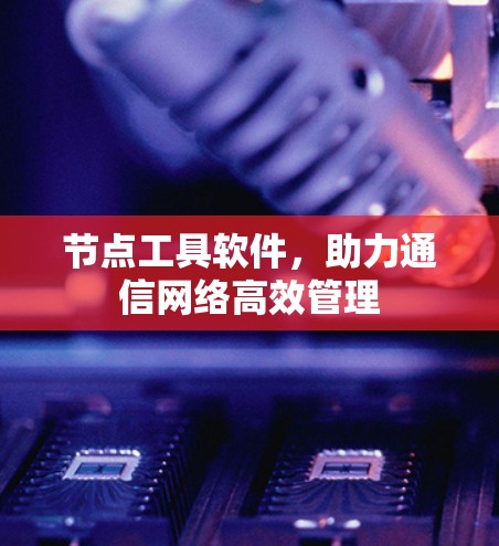 节点工具软件，助力通信网络高效管理