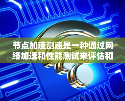 节点加速测速是一种通过网络加速和性能测试来评估和优化网络加载速度的技术。以下是对节点加速测速的详细总结 节点加速测速是一种通过网络加速和性能测试来评估和优化网络加载速度的技术。以下是对节点加速测速的详细总结