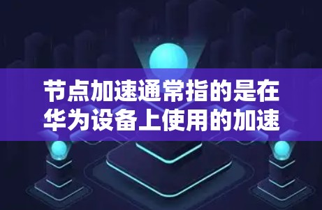 节点加速通常指的是在华为设备上使用的加速功能，主要是为了提升设备的性能和响应速度。华为为其提供多种加速工具，如华为关注、华为加速等，方便用户在使用手机时提升速度