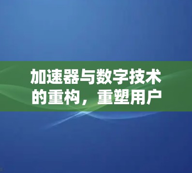 加速器与数字技术的重构，重塑用户体验的未来趋势