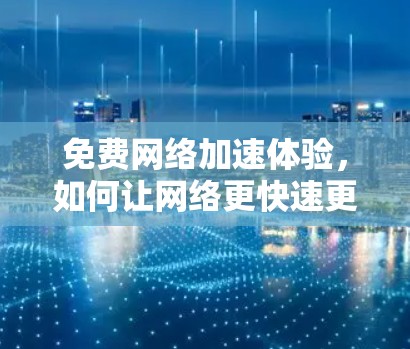 免费网络加速体验，如何让网络更快速更安全