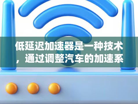 低延迟加速器是一种技术，通过调整汽车的加速系统来减少在加速时的延迟，使驾驶体验更流畅。它通过以下几个方面的工作