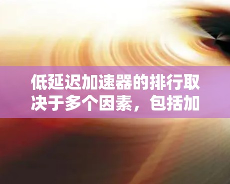 低延迟加速器的排行取决于多个因素，包括加速器的类型、性能指标、市场价、使用场景和兼容性等。以下是基于这些因素整理的低延迟加速器的排行