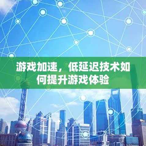 游戏加速，低延迟技术如何提升游戏体验