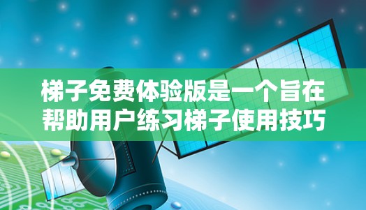 梯子免费体验版是一个旨在帮助用户练习梯子使用技巧的工具，适合新手。它提供了以下主要功能