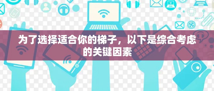 为了选择适合你的梯子，以下是综合考虑的关键因素