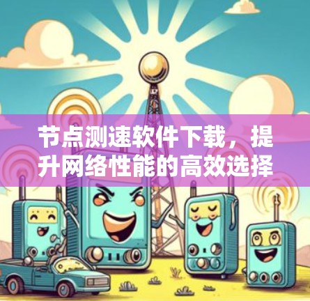 节点测速软件下载，提升网络性能的高效选择