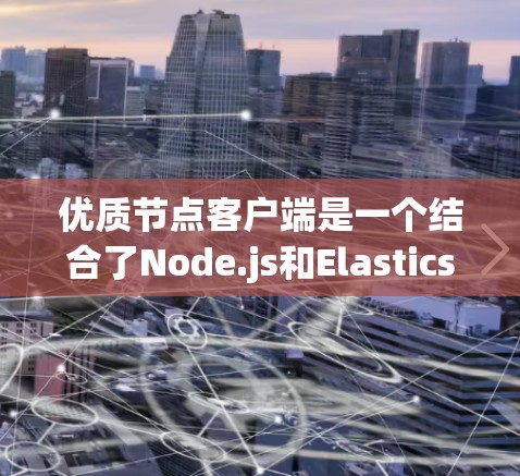 优质节点客户端是一个结合了Node.js和Elasticsearch的工具，旨在构建高效、scalable和易用的Web应用。以下是对该工具的逐步解释和总结