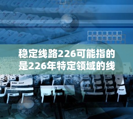 稳定线路226可能指的是226年特定领域的线路稳定性计划或标准。以下是一些可能的解释和信息