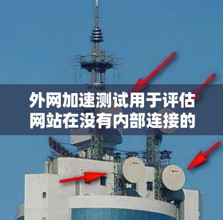外网加速测试用于评估网站在没有内部连接的情况下，外网访问的速度和稳定性。它帮助用户了解网站在外部连接下的性能表现，从而优化网站结构、优化代码、提升用户体验