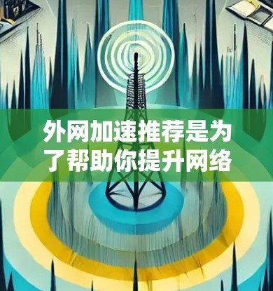 外网加速推荐是为了帮助你提升网络使用效率，避免因网络延迟、跳转或不稳定导致的不便。以下是一些常用的外网加速推荐工具，它们可以帮助你在不同网络环境下优化网络性能