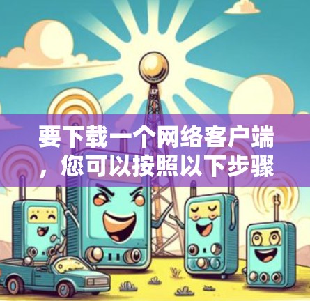 要下载一个网络客户端，您可以按照以下步骤操作
