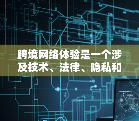 跨境网络体验是一个涉及技术、法律、隐私和政策等多个方面的问题，以下是对此的逐步解释