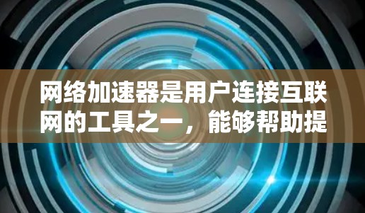 网络加速器是用户连接互联网的工具之一，能够帮助提升网页加载速度和下载效率。以下是对网络加速器的详细分析