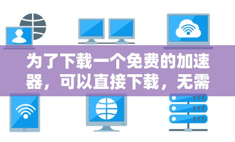 为了下载一个免费的加速器，可以直接下载，无需额外步骤或支付，可以考虑以下步骤