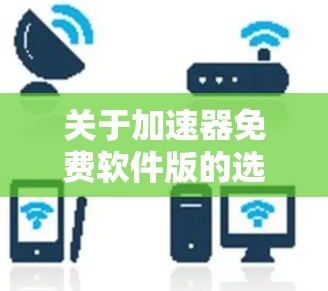 关于加速器免费软件版的选择，以下是一个有条理的总结和建议