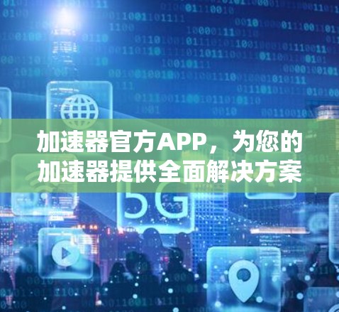 加速器官方APP,为您的加速器提供全面解决方案 加速器官方APP,为您的加速器提供全面解决方案