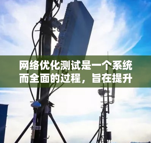 网络优化测试是一个系统而全面的过程，旨在提升网站的用户体验和网络性能。以下是对该过程的详细总结和建议