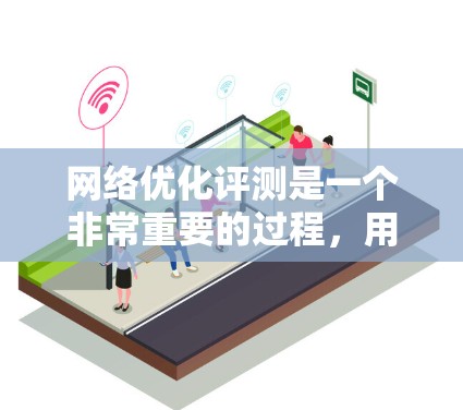 网络优化评测是一个非常重要的过程,用于评估网站在搜索引擎中的排名、用户体验以及内容的质量。以下是一些关于网络优化评测的步骤和建议 网络优化评测是一个非常重要的过程,用于评估网站在搜索引擎中的排名、用户体验以及内容的质量。以下是一些关于网络优化评测的步骤和建议