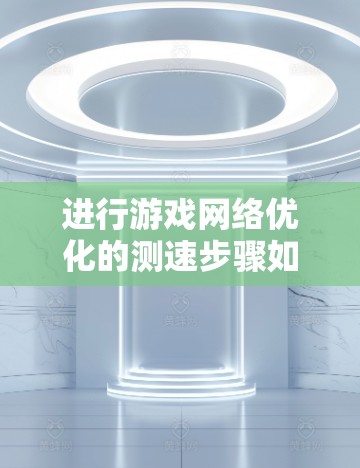 进行游戏网络优化的测速步骤如下