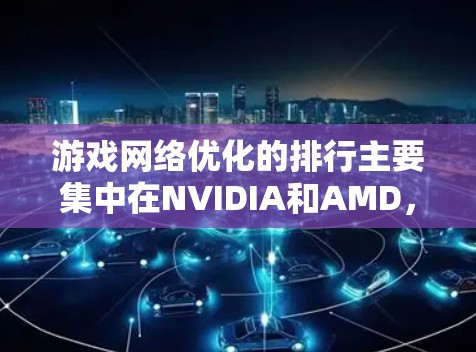 游戏网络优化的排行主要集中在NVIDIA和AMD，他们是行业内的顶尖硬件制造商，他们在显卡和GPU上的优化确实对游戏流畅性和兼容性有显著影响。以下是详细的分析和排名