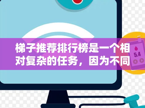 梯子推荐排行榜是一个相对复杂的任务，因为不同的推荐工具和平台可能会有不同的排名标准和推荐内容。不过，我可以为您提供一些常见的梯子推荐推荐，帮助您选择适合的梯子