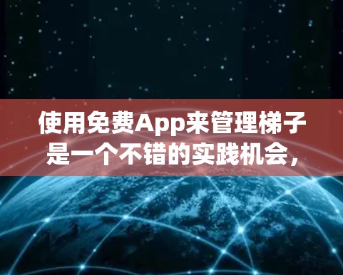 使用免费App来管理梯子是一个不错的实践机会，以下是一个有条理的总结和建议，帮助您高效地使用这些工具