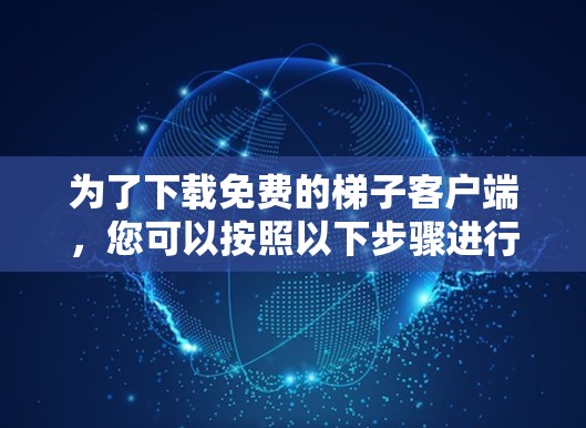 为了下载免费的梯子客户端，您可以按照以下步骤进行