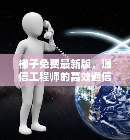 梯子免费最新版,通信工程师的高效通信解决方案 梯子免费最新版,通信工程师的高效通信解决方案