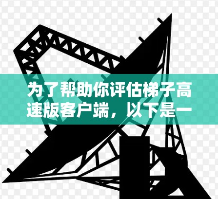 为了帮助你评估梯子高速版客户端，以下是一些关键点和建议
