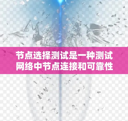 节点选择测试是一种测试网络中节点连接和可靠性的方法，旨在检测断点和关键节点，确保网络的稳定性和可用性。以下是对节点选择测试的详细分析和总结