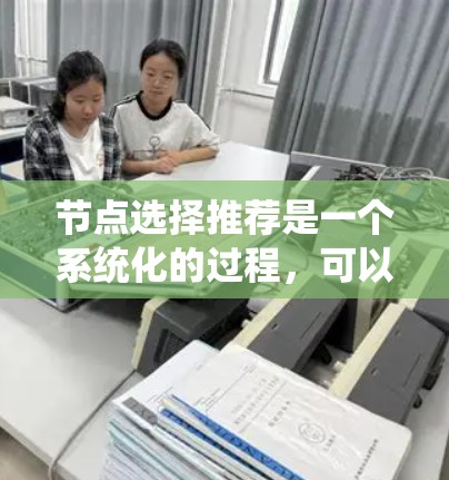节点选择推荐是一个系统化的过程，可以帮助你找到最适合你的解决方案。以下是一些通用的节点推荐建议，根据你的需求和目标用户群体来选择