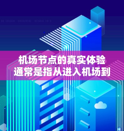 <strong>机场节点</strong>的真实体验通常是指从进入机场到离开机场的各个节点的环境、设施和服务情况。以下是一些关于<strong>机场节点</strong>真实体验的要点