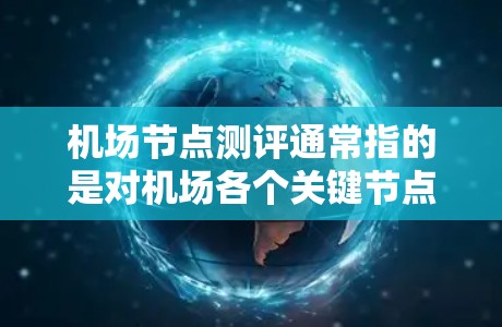 <strong>机场节点</strong>测评通常指的是对机场各个关键节点进行评估和评分，以优化机场的运营效率和提升乘客体验。以下是一些常见的<strong>机场节点</strong>及其测评标准