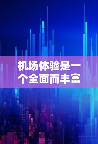 机场体验是一个全面而丰富的旅程，涵盖了从登机到结束的每一个环节。以下是一个详细且结构化的机场体验介绍，帮助您全面了解机场的运作和体验