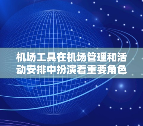 机场工具在机场管理和活动安排中扮演着重要角色，以下是几款经典的机场工具评测