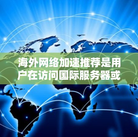 海外网络加速推荐是用户在访问国际服务器或访问国际网站时会遇到的问题。以下是一些推荐的网络加速软件和工具，可以帮助用户高效访问海外网站