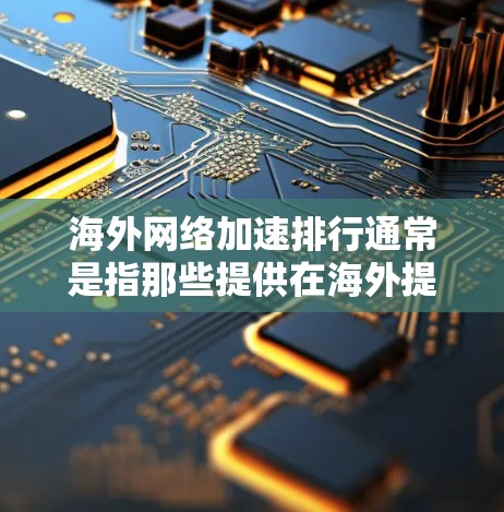 海外网络加速排行通常是指那些提供在海外提供高速网络加速服务的网站或工具。以下是一些知名的海外网络加速网站，它们根据用户反馈提供不同的加速服务