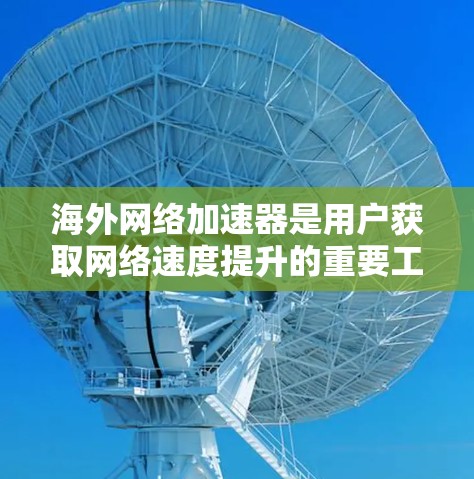 海外网络加速器是用户获取网络速度提升的重要工具，但使用时需要注意安全性和效果。以下是一些全球常见的海外加速器及其特点，供你参考