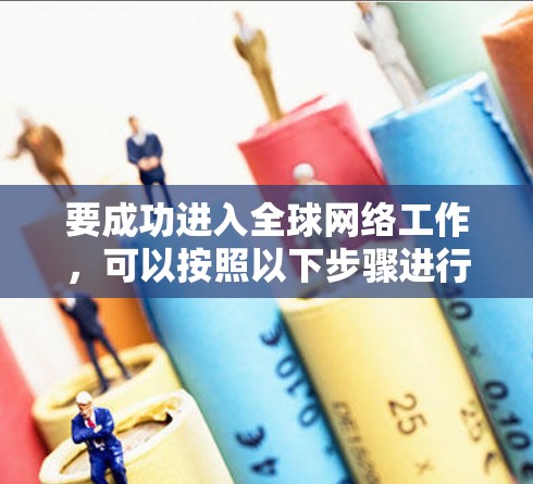 要成功进入全球网络工作，可以按照以下步骤进行