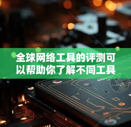 全球网络工具的评测可以帮助你了解不同工具的优缺点，选择最适合你的工具。以下是一些全球网络工具的评测，供你参考