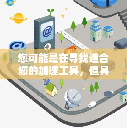 您可能是在寻找适合您的加速工具，但具体的工具和需求可能有所不同。为了帮助您更好地选择和使用加速工具，请您提供更多细节，例如