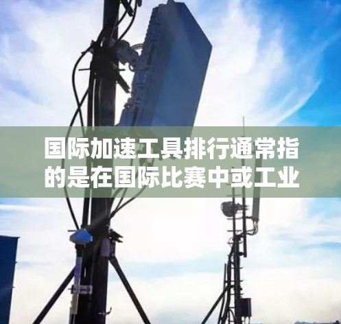 国际加速工具排行通常指的是在国际比赛中或工业领域中被广泛使用的加速工具，这些工具可能包括汽车加速器、自行车加速器、机器人加速器等。以下是一些常见的国际加速工具及它们的特点