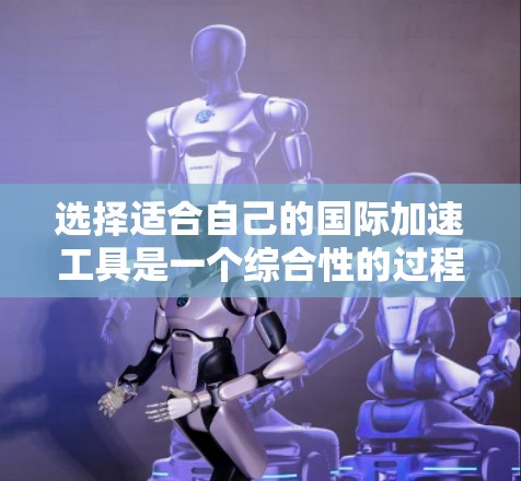 选择适合自己的国际加速工具是一个综合性的过程，需要考虑多个因素。以下是一份综合性的指南，帮助你选择最适合自己的工具
